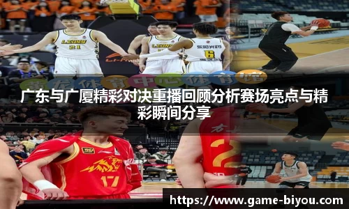 广东与广厦精彩对决重播回顾分析赛场亮点与精彩瞬间分享