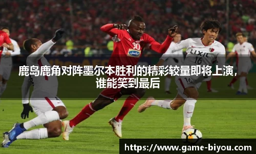 鹿岛鹿角对阵墨尔本胜利的精彩较量即将上演，谁能笑到最后