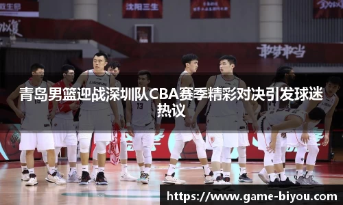 青岛男篮迎战深圳队CBA赛季精彩对决引发球迷热议